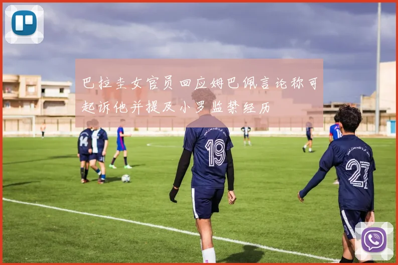 巴拉圭女官员回应姆巴佩言论称可起诉他并提及小罗监禁经历