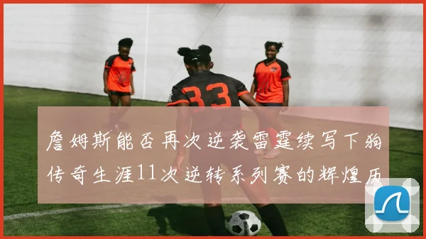 詹姆斯能否再次逆袭雷霆续写下狗传奇生涯11次逆转系列赛的辉煌历史