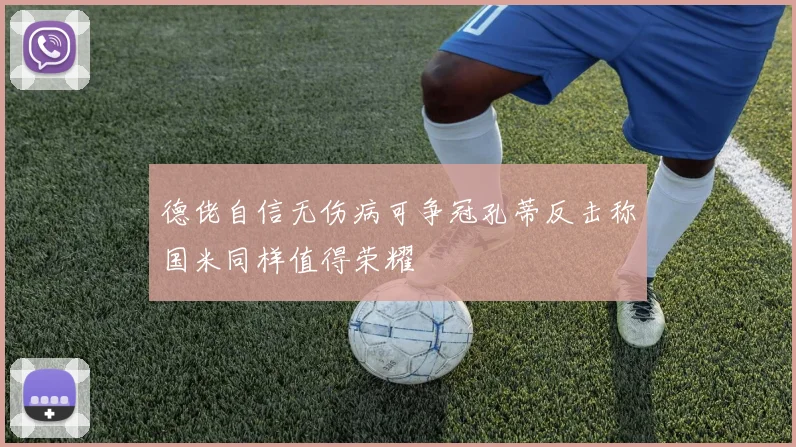德佬自信无伤病可争冠孔蒂反击称国米同样值得荣耀