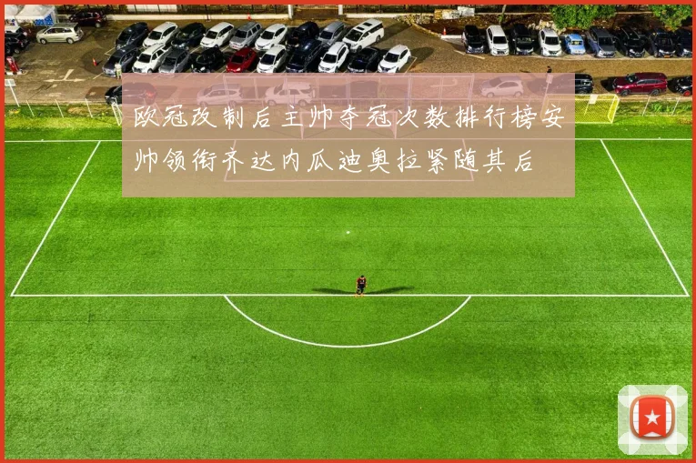 欧冠改制后主帅夺冠次数排行榜安帅领衔齐达内瓜迪奥拉紧随其后