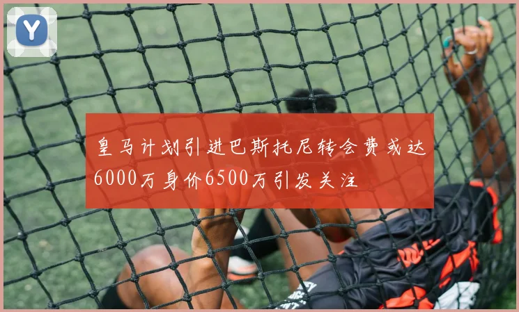 皇马计划引进巴斯托尼转会费或达6000万身价6500万引发关注