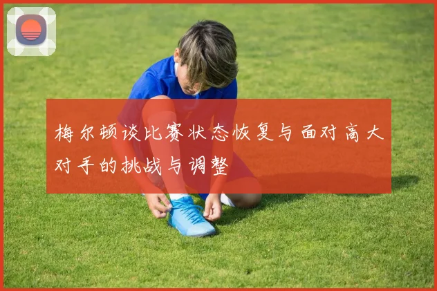 梅尔顿谈比赛状态恢复与面对高大对手的挑战与调整