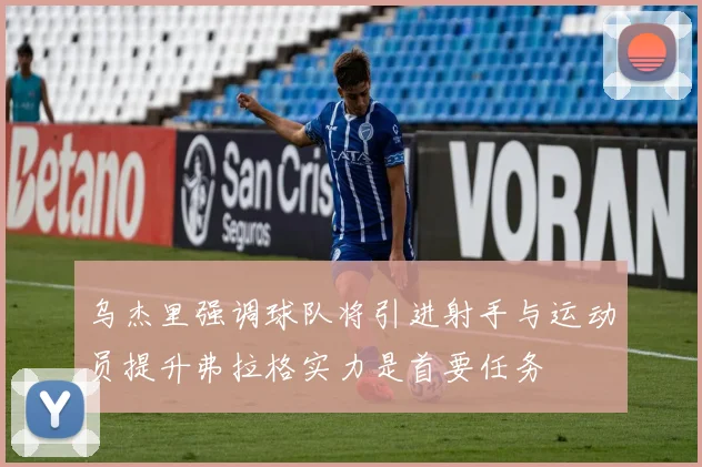 乌杰里强调球队将引进射手与运动员提升弗拉格实力是首要任务