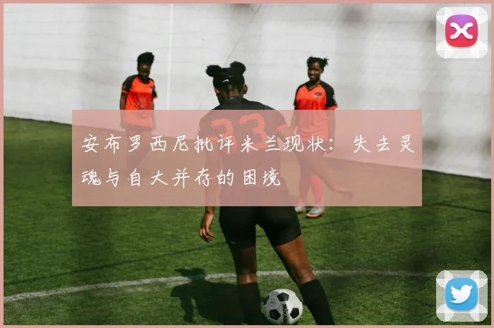 安布罗西尼批评米兰现状：失去灵魂与自大并存的困境
