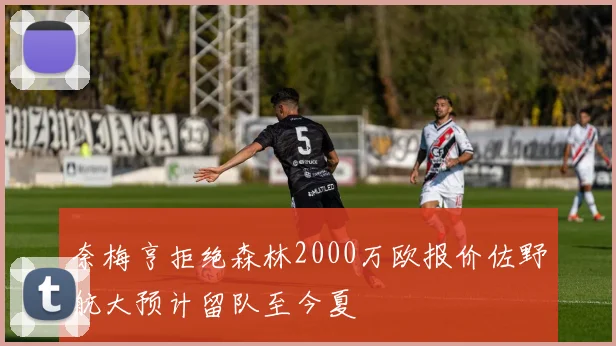奈梅亨拒绝森林2000万欧报价佐野航大预计留队至今夏
