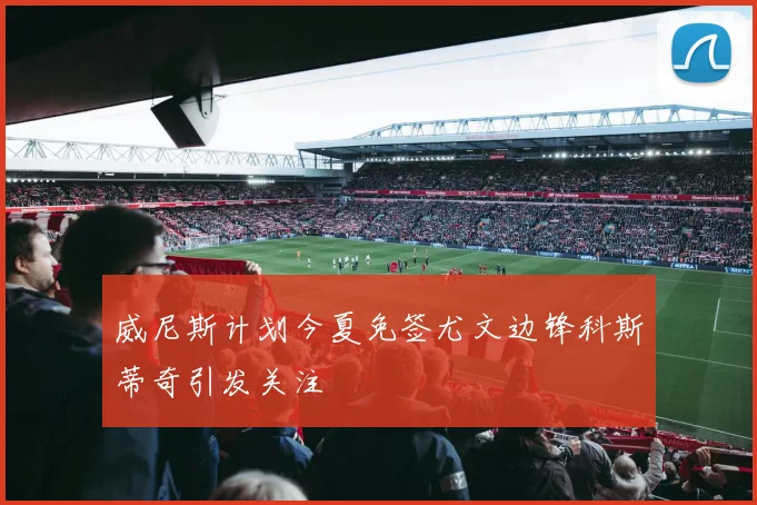 威尼斯计划今夏免签尤文边锋科斯蒂奇引发关注