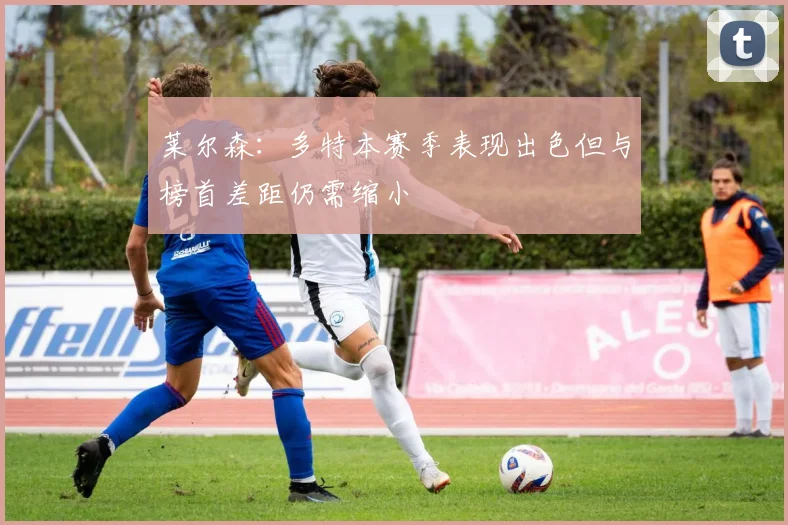 莱尔森：多特本赛季表现出色但与榜首差距仍需缩小