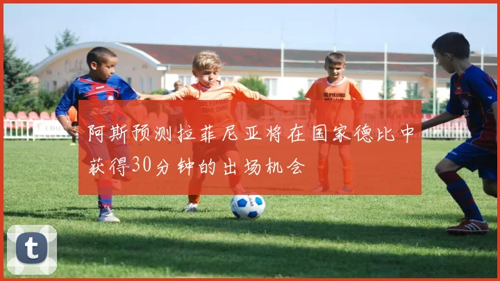 阿斯预测拉菲尼亚将在国家德比中获得30分钟的出场机会