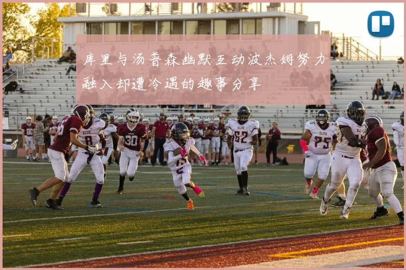 库里与汤普森幽默互动波杰姆努力融入却遭冷遇的趣事分享