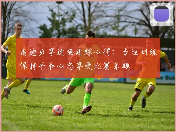 高迪分享连场进球心得：专注训练保持平和心态享受比赛乐趣