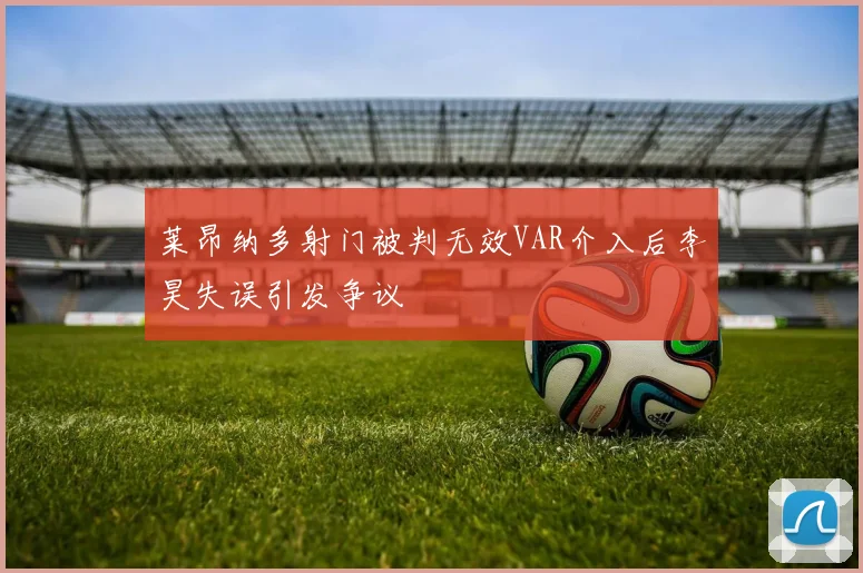 莱昂纳多射门被判无效VAR介入后李昊失误引发争议