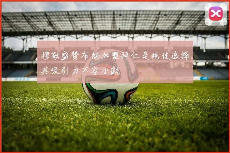 穆勒盛赞布朗加盟拜仁是绝佳选择其吸引力不容小觑