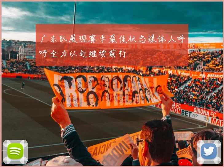 广东队展现赛季最佳状态媒体人呼吁全力以赴继续前行